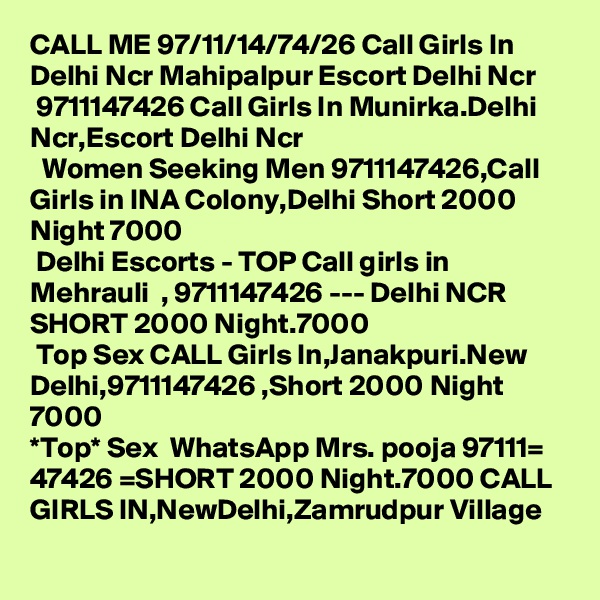 CALL ME 97/11/14/74/26 Call Girls In Delhi Ncr Mahipalpur Escort Delhi Ncr
 9711147426 Call Girls In Munirka.Delhi Ncr,Escort Delhi Ncr
  Women Seeking Men 9711147426,Call Girls in INA Colony,Delhi Short 2000 Night 7000
 Delhi Escorts - TOP Call girls in Mehrauli  , 9711147426 --- Delhi NCR SHORT 2000 Night.7000
 Top Sex CALL Girls In,Janakpuri.New Delhi,9711147426 ,Short 2000 Night 7000
*Top* Sex  WhatsApp Mrs. pooja 97111= 47426 =SHORT 2000 Night.7000 CALL GIRLS IN,NewDelhi,Zamrudpur Village
