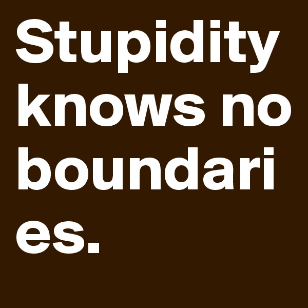 Stupidity knows no boundaries.