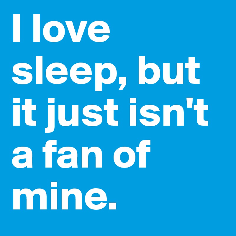 I love sleep, but it just isn't a fan of mine.