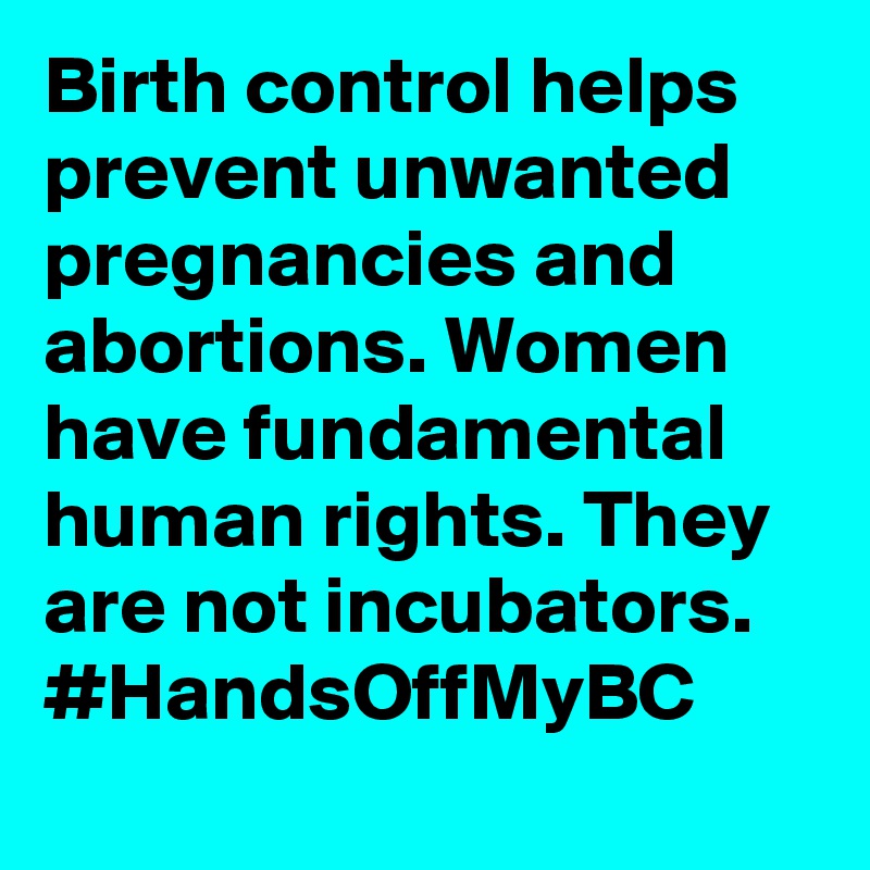 Birth control helps prevent unwanted pregnancies and abortions. Women have fundamental human rights. They are not incubators. #HandsOffMyBC