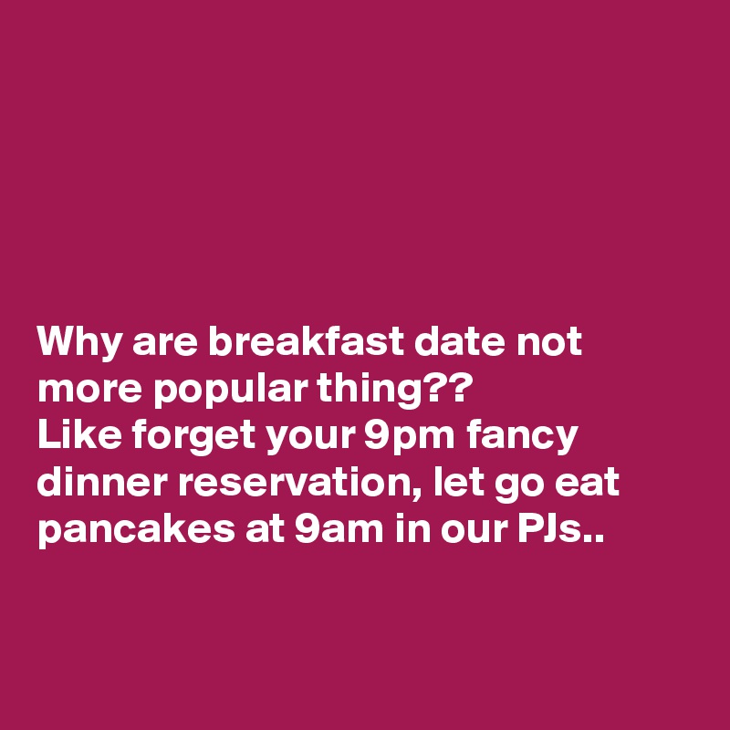 





Why are breakfast date not more popular thing??
Like forget your 9pm fancy dinner reservation, let go eat pancakes at 9am in our PJs..



