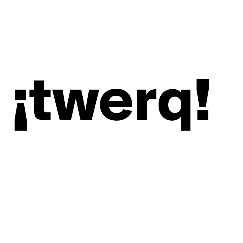 
¡twerq!