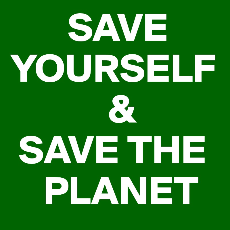        SAVE YOURSELF 
            &
 SAVE THE 
    PLANET