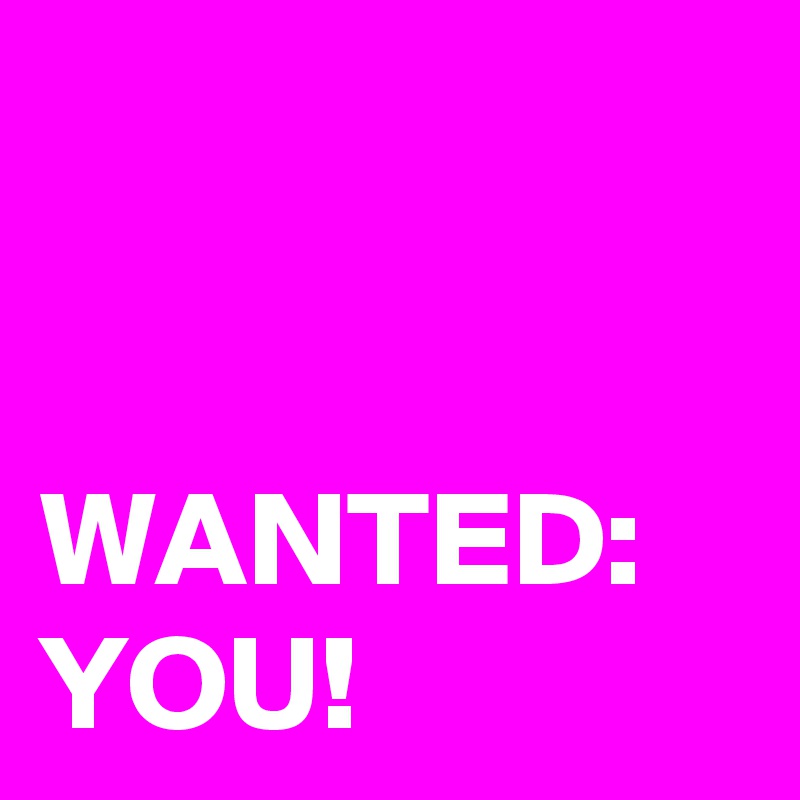 
                               WANTED: YOU!