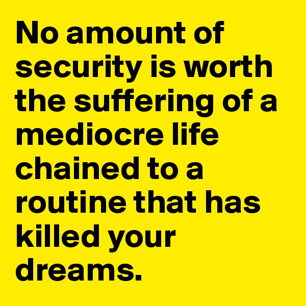 No amount of security is worth the suffering of a mediocre life chained to a routine that has killed your dreams.