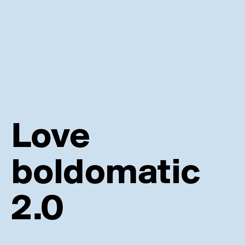 


Love boldomatic 2.0