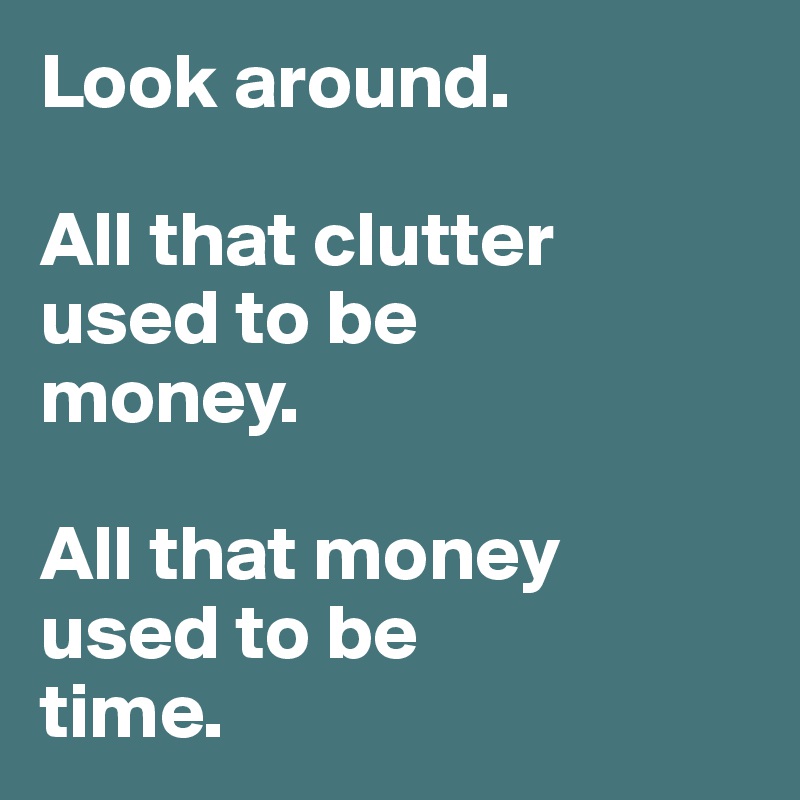Look around. 

All that clutter 
used to be 
money. 

All that money 
used to be 
time. 