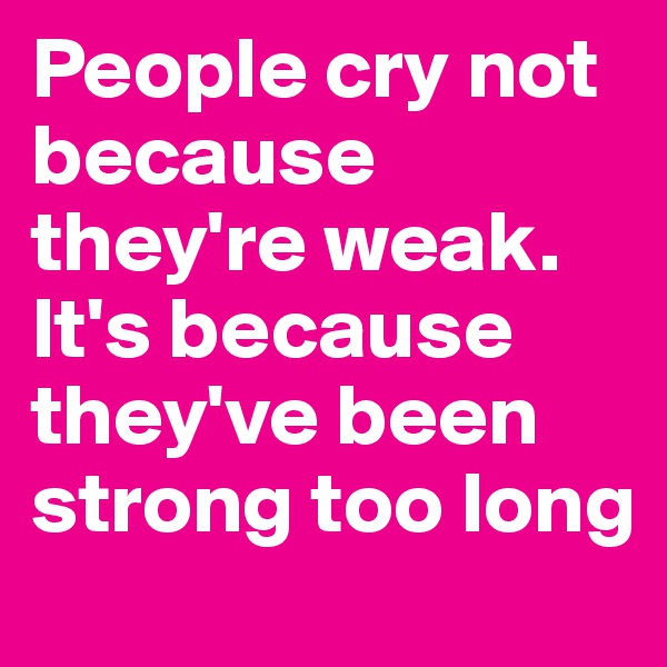 People cry not because they're weak. It's because they've been strong too long