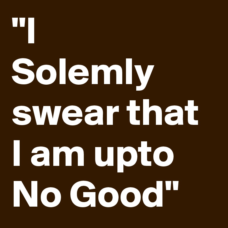 "I
Solemly
swear that
I am upto
No Good"