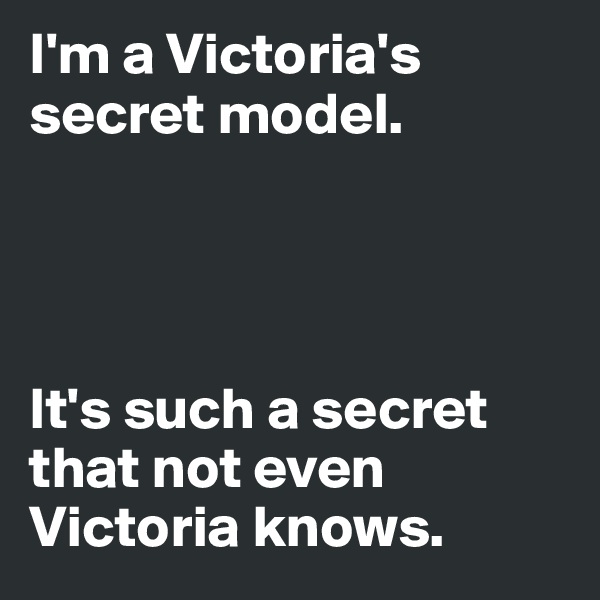 I'm a Victoria's secret model. 




It's such a secret that not even Victoria knows. 