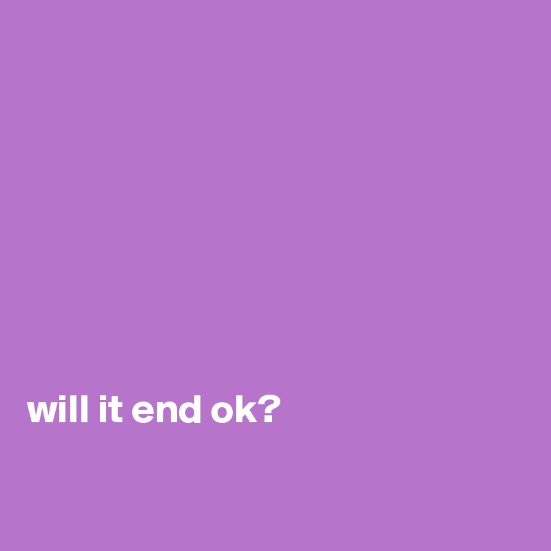 








will it end ok?

