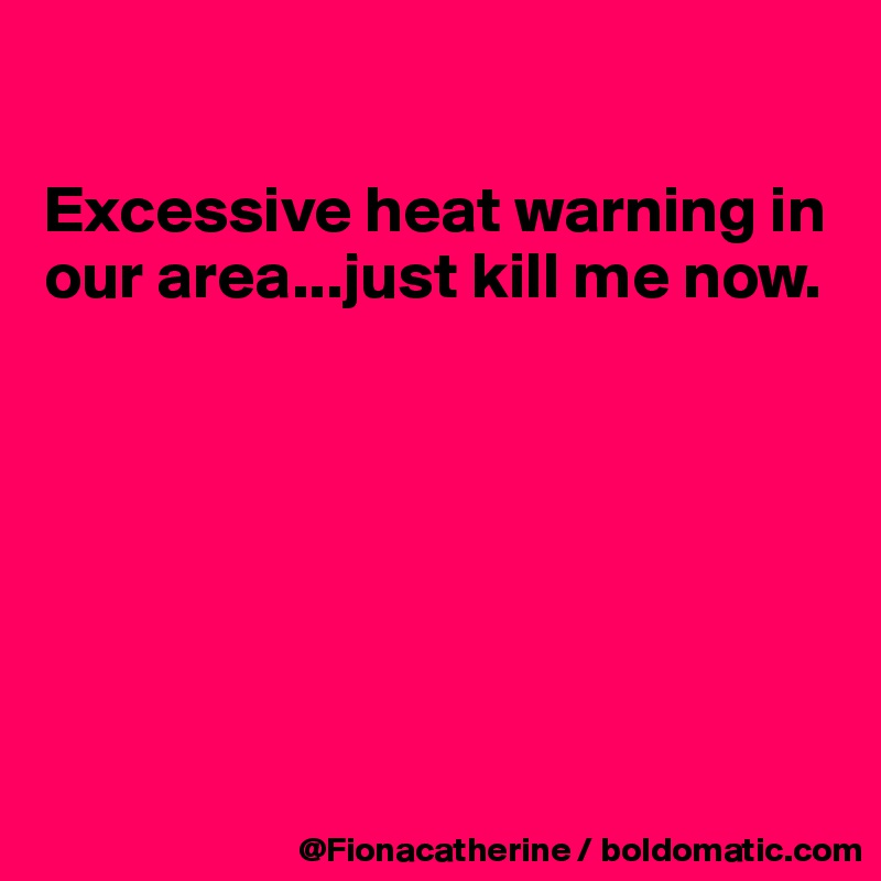 

Excessive heat warning in
our area...just kill me now.







