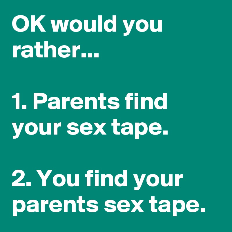 OK would you rather...

1. Parents find your sex tape. 

2. You find your parents sex tape. 