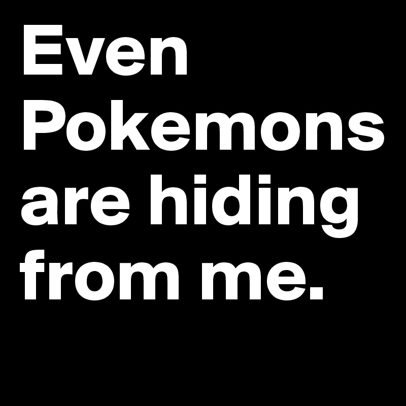 Even Pokemons are hiding from me. 