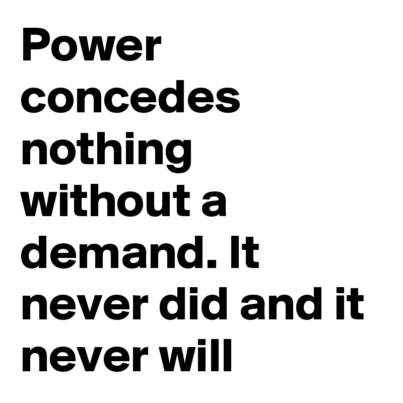 Power concedes nothing without a demand. It never did and it never will