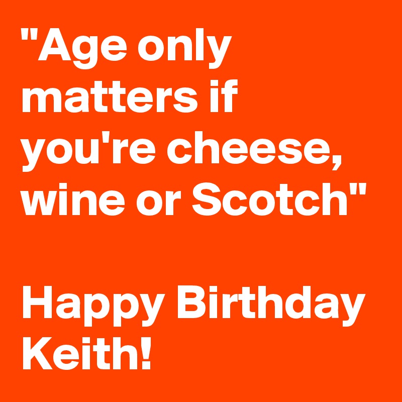"Age only matters if you're cheese, wine or Scotch"

Happy Birthday Keith!