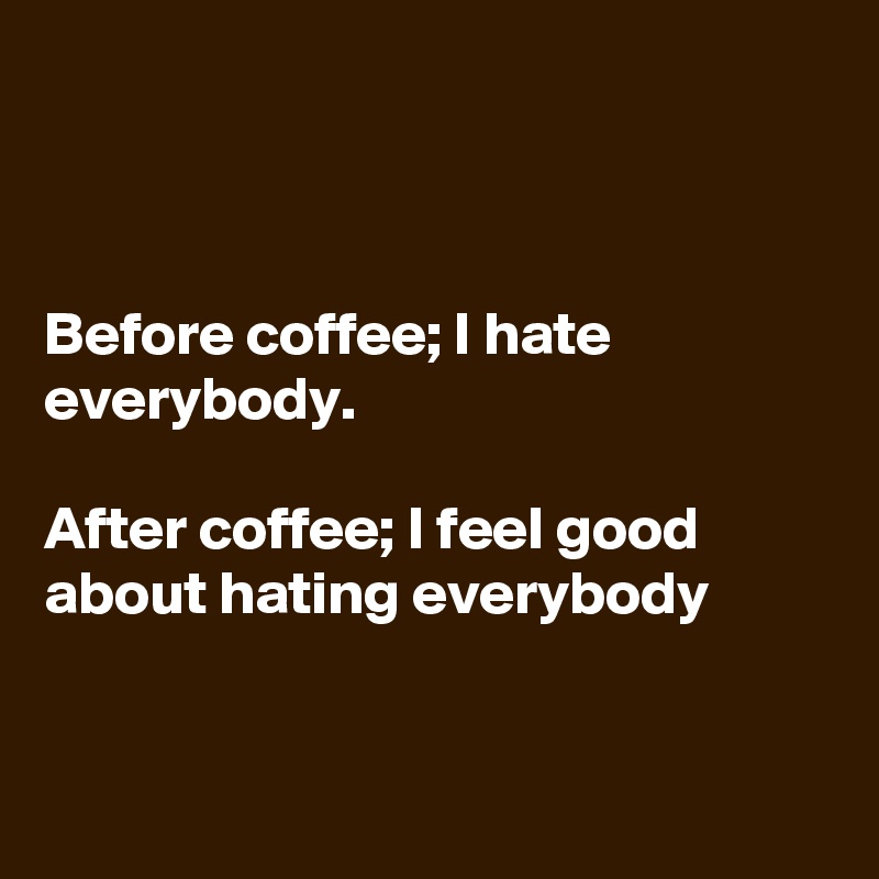 Before coffee; I hate everybody. After coffee; I feel good about hating ...
