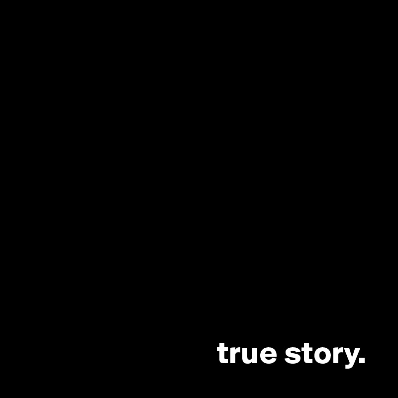 









                               true story.