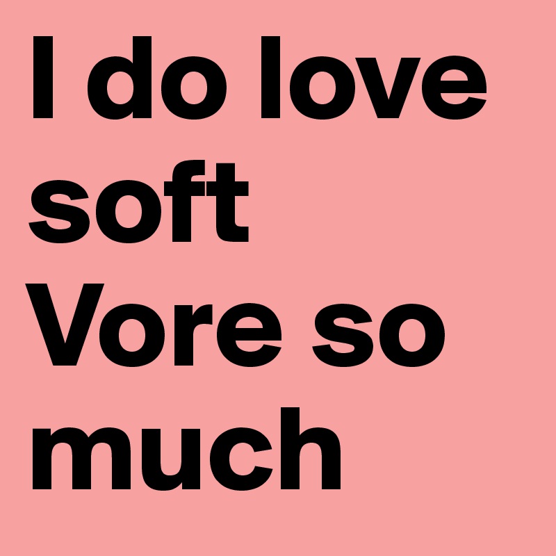 I do love soft Vore so much