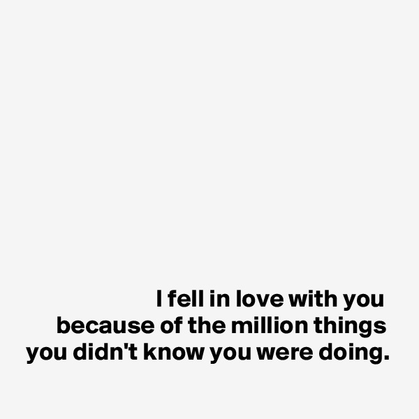 









                           I fell in love with you 
       because of the million things  you didn't know you were doing. 