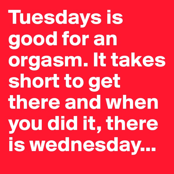 Tuesdays is good for an orgasm. It takes short to get there and when you did it, there is wednesday...
