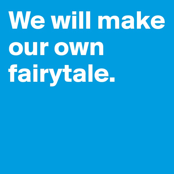 We will make our own fairytale.

