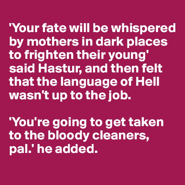 
'Your fate will be whispered by mothers in dark places to frighten their young' said Hastur, and then felt that the language of Hell wasn't up to the job. 

'You're going to get taken to the bloody cleaners, pal.' he added.
