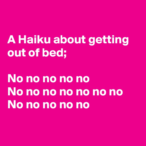 

A Haiku about getting out of bed;

No no no no no
No no no no no no no
No no no no no

