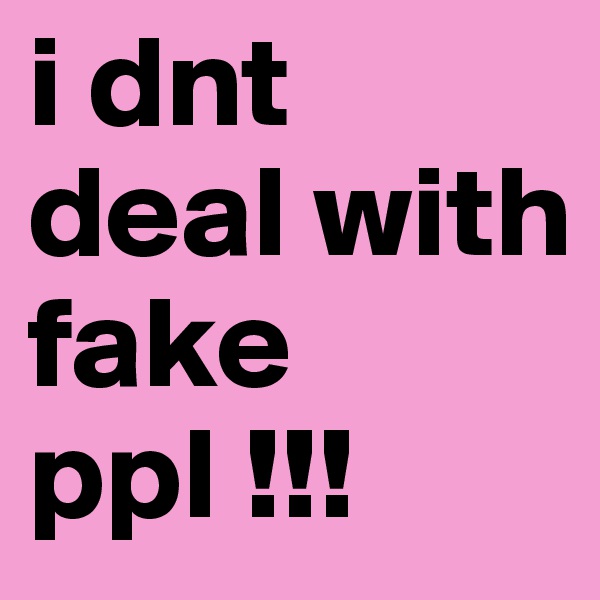 i dnt deal with fake ppl !!!