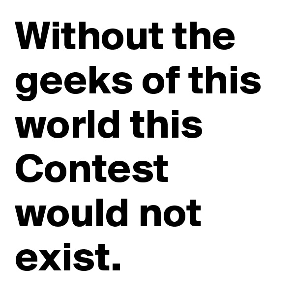Without the geeks of this world this Contest would not exist.