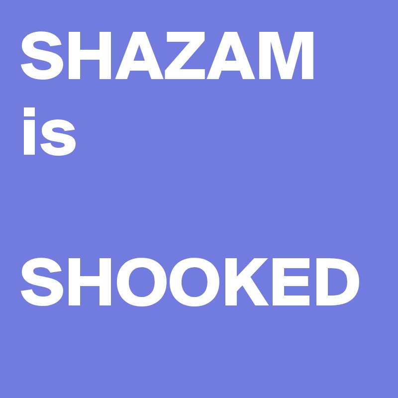 SHAZAM is

SHOOKED