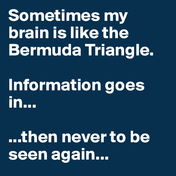 Sometimes my brain is like the Bermuda Triangle. 

Information goes in...

...then never to be seen again...