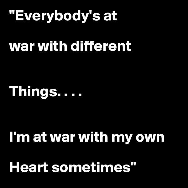 "Everybody's at

war with different 


Things. . . .


I'm at war with my own

Heart sometimes"