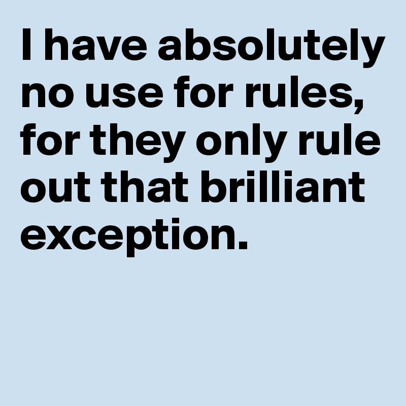 I have absolutely 
no use for rules, for they only rule out that brilliant exception. 

