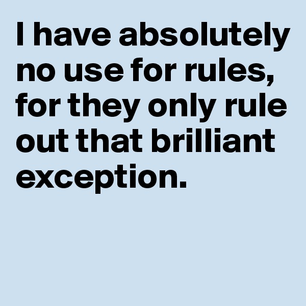 I have absolutely 
no use for rules, for they only rule out that brilliant exception. 

