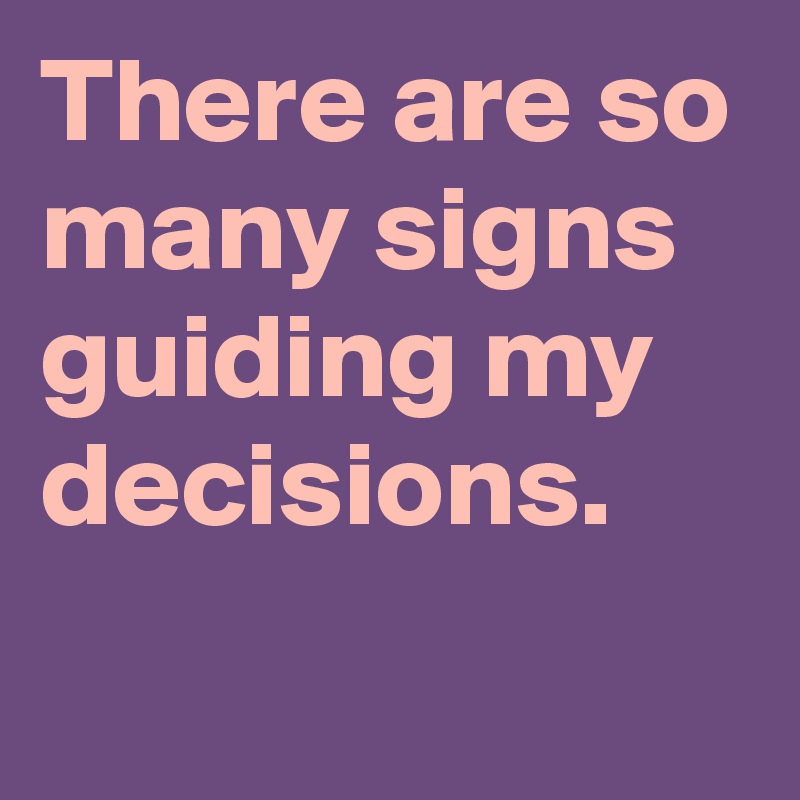 There are so many signs guiding my decisions.

