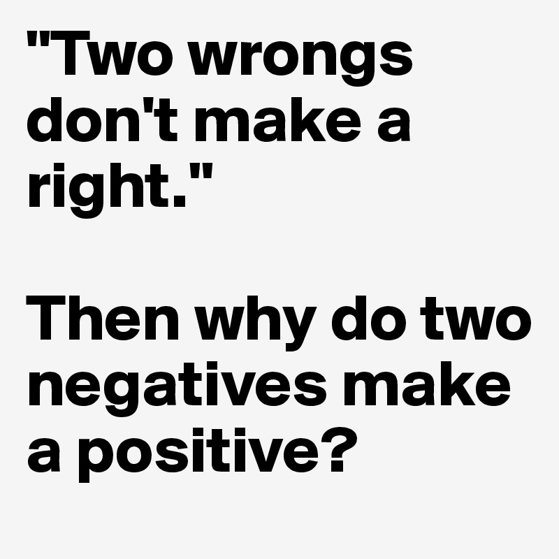 "Two wrongs don't make a right." 

Then why do two negatives make a positive?