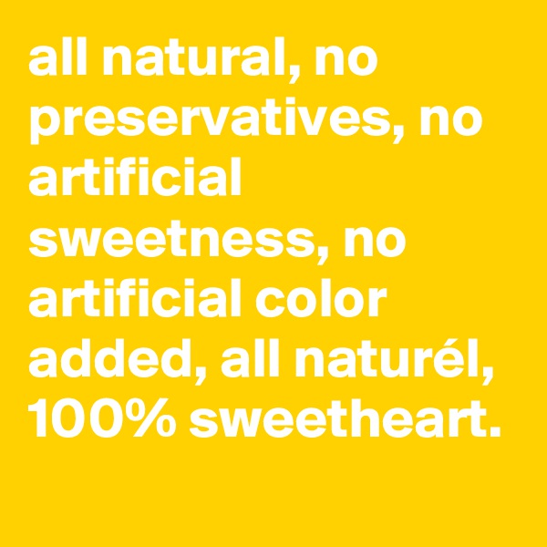 all natural, no preservatives, no artificial sweetness, no artificial color added, all naturél, 100% sweetheart. 
