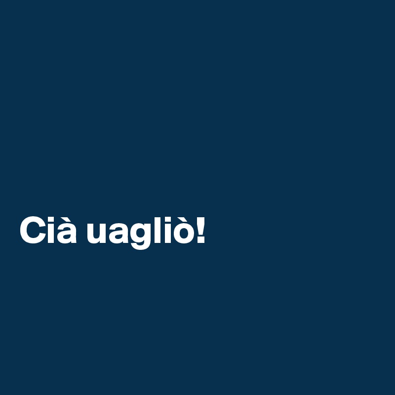 




Cià uagliò!


