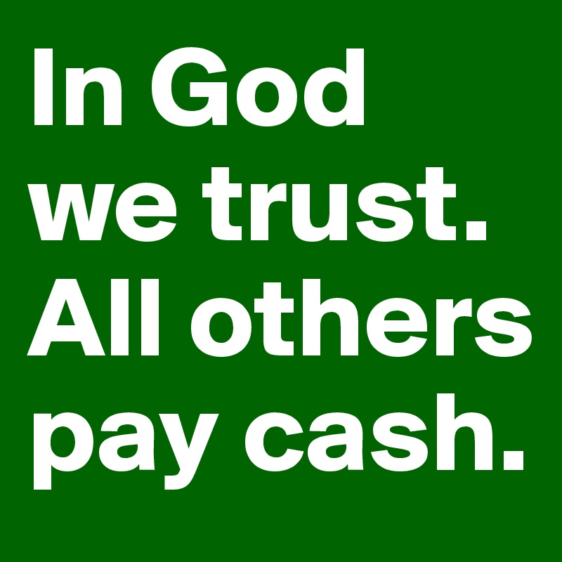 In God we trust. All others pay cash. 