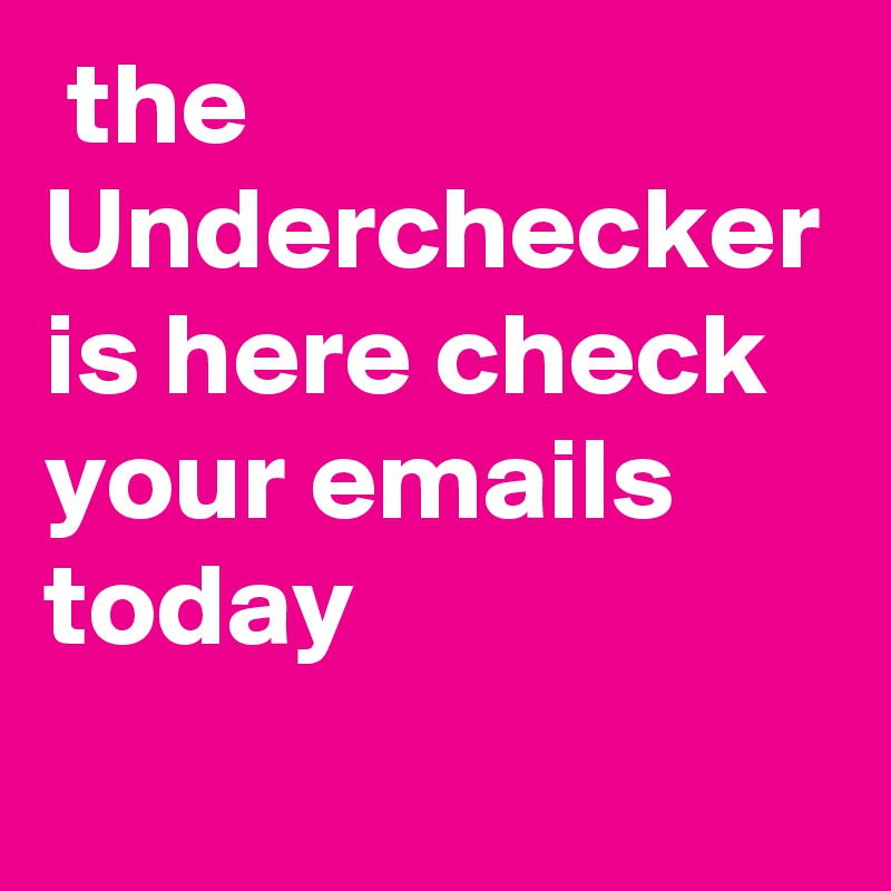  the Underchecker is here check your emails today