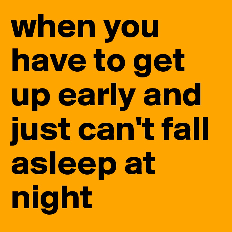 when you have to get up early and just can't fall asleep at night ...