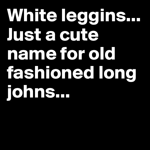 White leggins... Just a cute name for old fashioned long johns...

