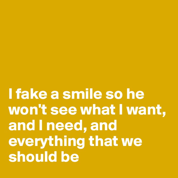 




I fake a smile so he won't see what I want, and I need, and everything that we should be 