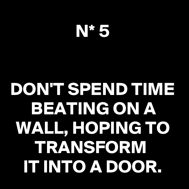 N* 5


DON'T SPEND TIME
BEATING ON A WALL, HOPING TO TRANSFORM 
IT INTO A DOOR.