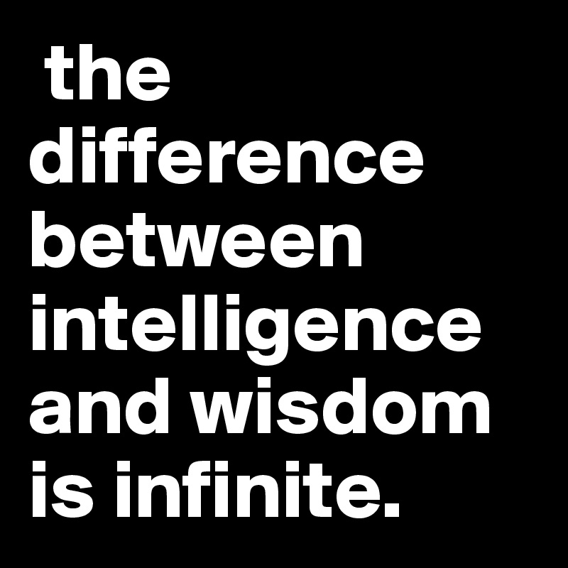  the difference between intelligence and wisdom is infinite.
