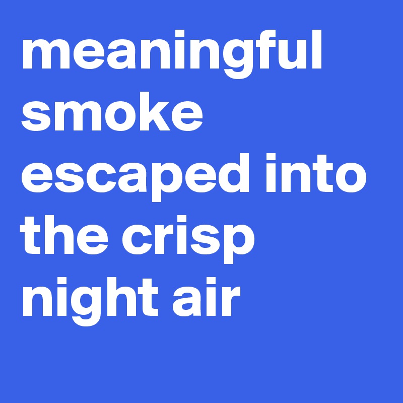 meaningful smoke escaped into the crisp night air