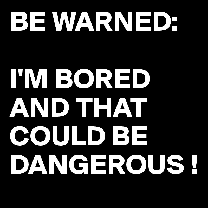 BE WARNED:

I'M BORED AND THAT COULD BE DANGEROUS !
