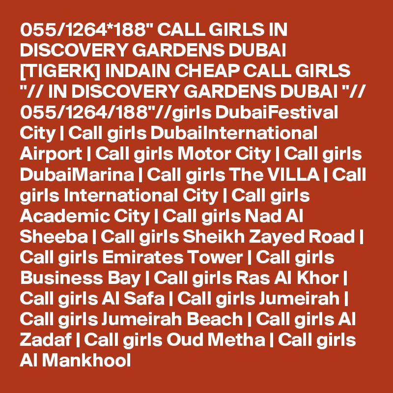 055/1264*188" CALL GIRLS IN DISCOVERY GARDENS DUBAI [TIGERK] INDAIN CHEAP CALL GIRLS "// IN DISCOVERY GARDENS DUBAI "// 055/1264/188"//girls DubaiFestival City | Call girls DubaiInternational Airport | Call girls Motor City | Call girls DubaiMarina | Call girls The VILLA | Call girls International City | Call girls Academic City | Call girls Nad Al Sheeba | Call girls Sheikh Zayed Road | Call girls Emirates Tower | Call girls Business Bay | Call girls Ras Al Khor | Call girls Al Safa | Call girls Jumeirah | Call girls Jumeirah Beach | Call girls Al Zadaf | Call girls Oud Metha | Call girls Al Mankhool 