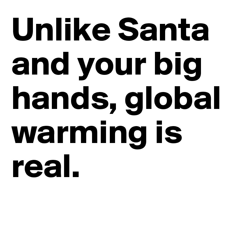 Unlike Santa and your big hands, global warming is real. 
